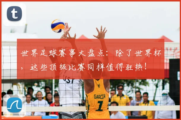 世界足球赛事大盘点:除了世界杯,这些顶级比赛同样值得狂热!