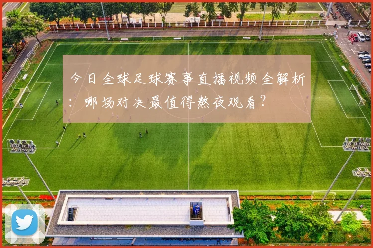 今日全球足球赛事直播视频全解析：哪场对决最值得熬夜观看？