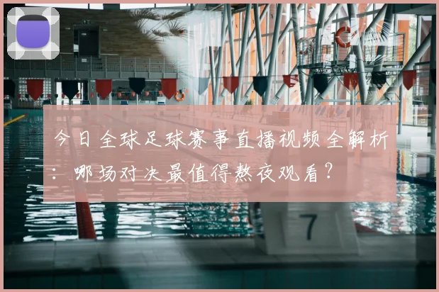 今日全球足球赛事直播视频全解析:哪场对决最值得熬夜观看?