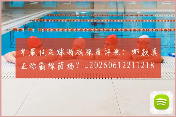年最佳足球游戏深度评测:哪款真正称霸绿茵场?_20260612211218