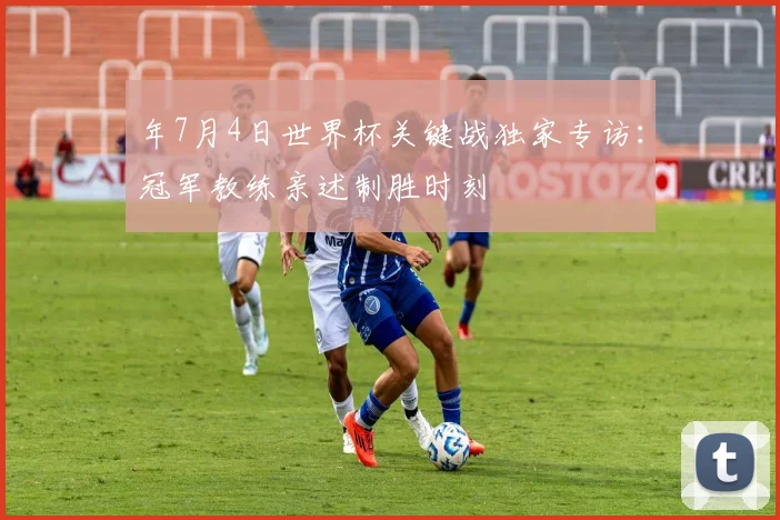 年7月4日世界杯关键战独家专访:冠军教练亲述制胜时刻