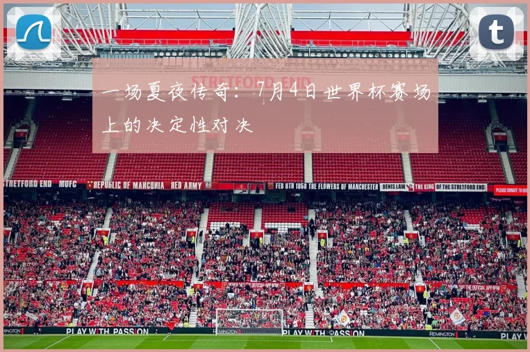 一场夏夜传奇：7月4日世界杯赛场上的决定性对决