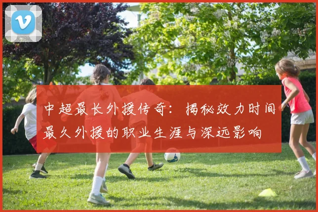 中超最长外援传奇：揭秘效力时间最久外援的职业生涯与深远影响