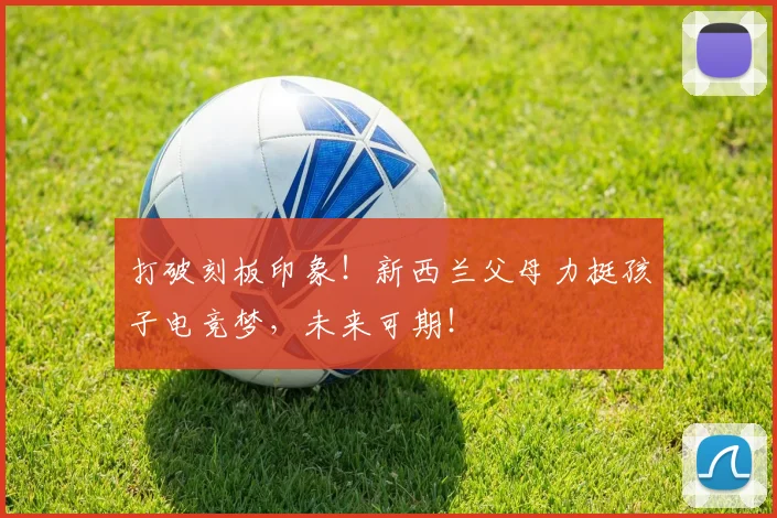 打破刻板印象!新西兰父母力挺孩子电竞梦,未来可期!