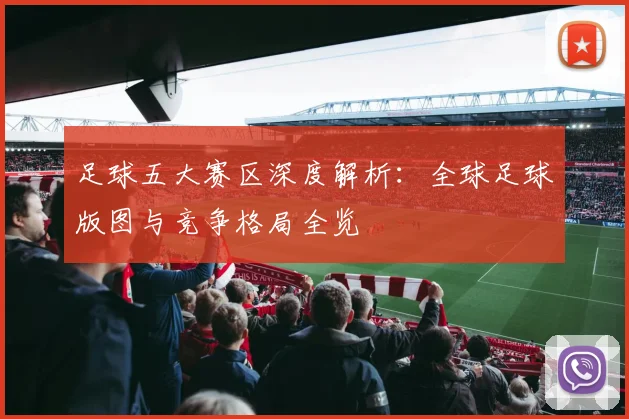 足球五大赛区深度解析：全球足球版图与竞争格局全览