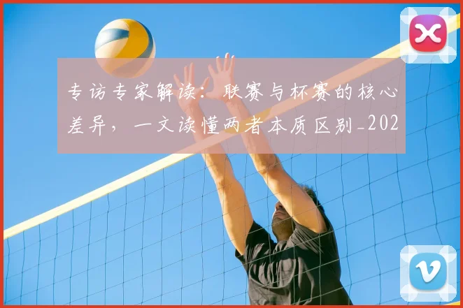 专访专家解读:联赛与杯赛的核心差异,一文读懂两者本质区别_20260608195306