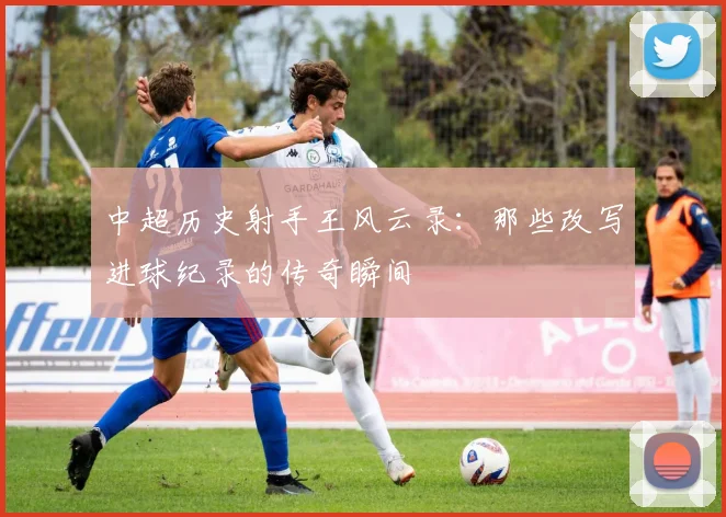 中超历史射手王风云录:那些改写进球纪录的传奇瞬间