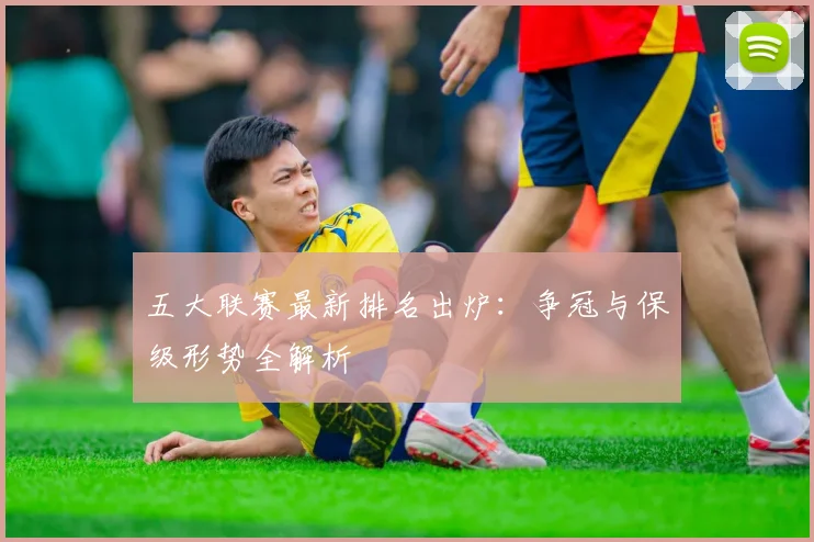五大联赛最新排名出炉:争冠与保级形势全解析
