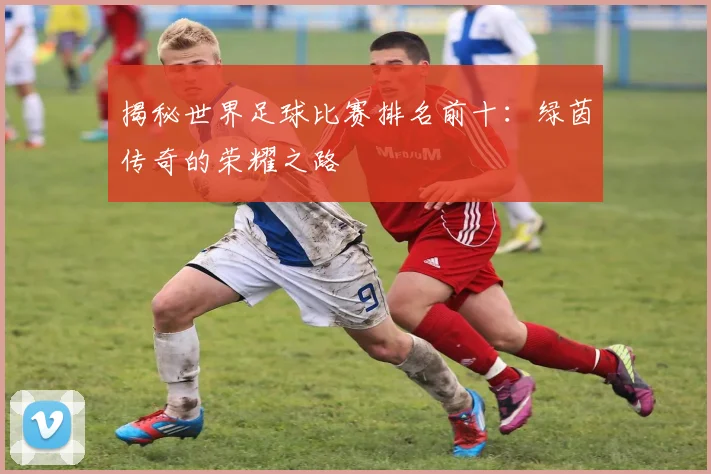 揭秘世界足球比赛排名前十:绿茵传奇的荣耀之路