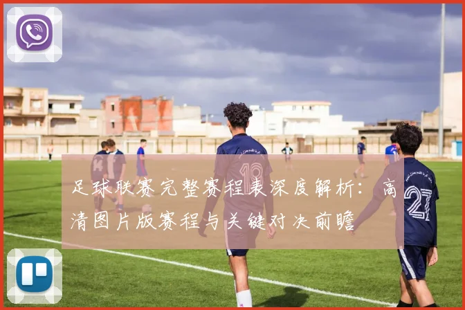 足球联赛完整赛程表深度解析:高清图片版赛程与关键对决前瞻