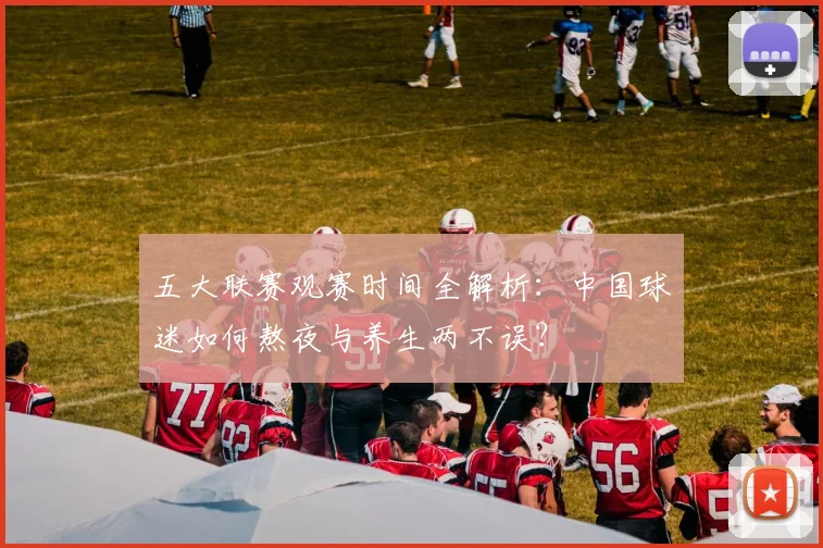 五大联赛观赛时间全解析：中国球迷如何熬夜与养生两不误？