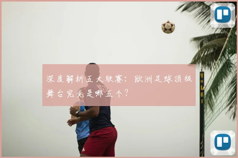 深度解析五大联赛:欧洲足球顶级舞台究竟是哪五个?