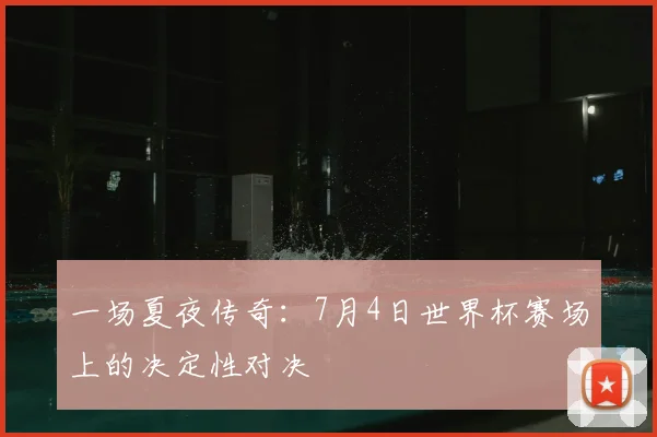一场夏夜传奇:7月4日世界杯赛场上的决定性对决
