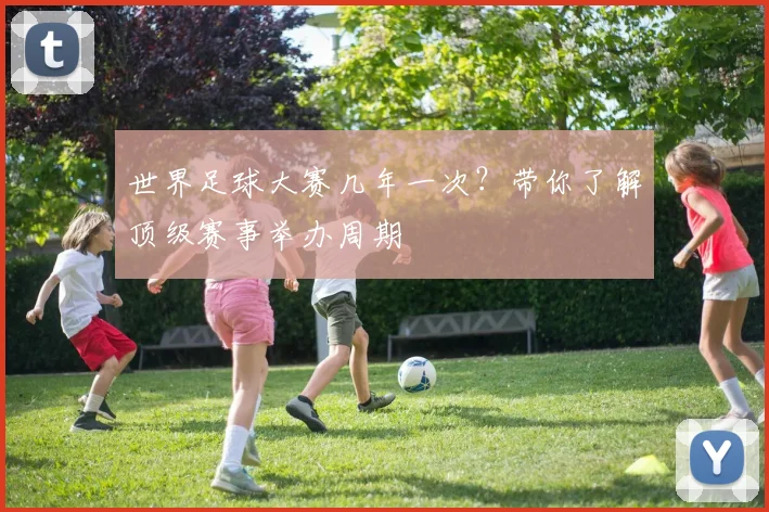 世界足球大赛几年一次？带你了解顶级赛事举办周期