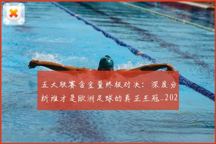 五大联赛含金量终极对决：深度分析谁才是欧洲足球的真正王冠_20260611141032