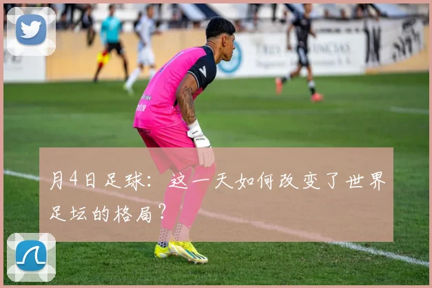 月4日足球:这一天如何改变了世界足坛的格局?
