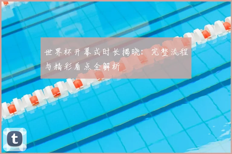 世界杯开幕式时长揭晓:完整流程与精彩看点全解析