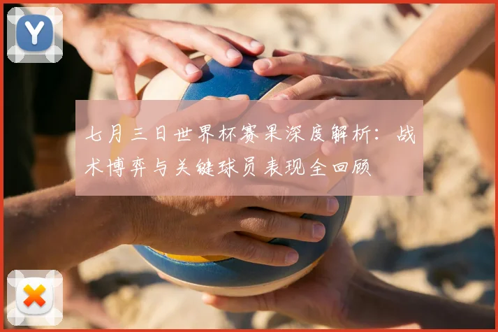 七月三日世界杯赛果深度解析：战术博弈与关键球员表现全回顾