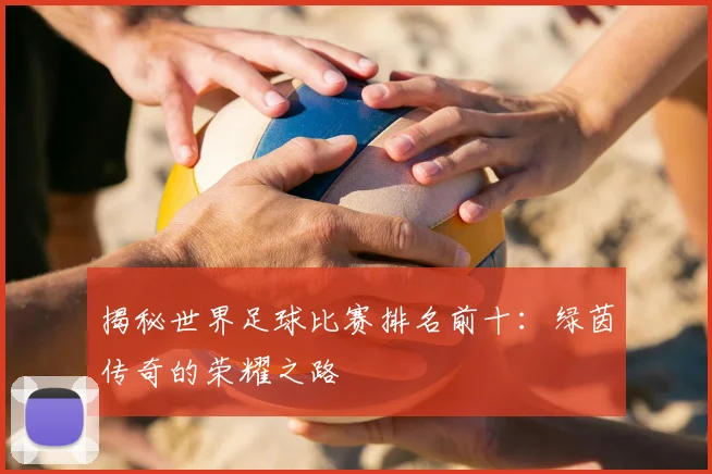 揭秘世界足球比赛排名前十：绿茵传奇的荣耀之路