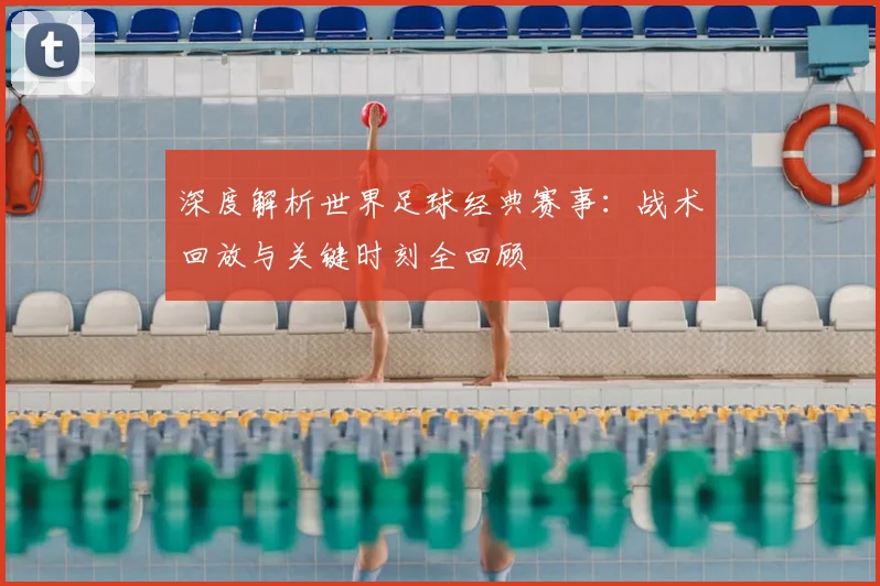 深度解析世界足球经典赛事：战术回放与关键时刻全回顾