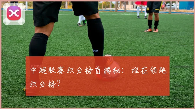 中超联赛积分榜首揭秘：谁在领跑积分榜？