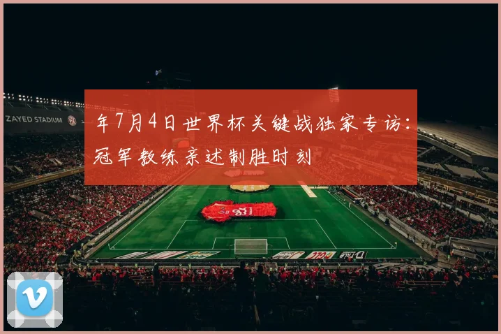 年7月4日世界杯关键战独家专访：冠军教练亲述制胜时刻