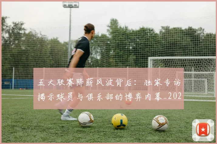 五大联赛降薪风波背后：独家专访揭示球员与俱乐部的博弈内幕_20260611141837