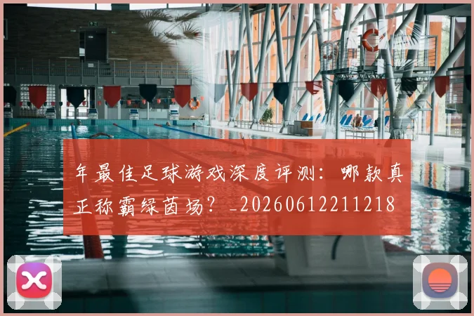 年最佳足球游戏深度评测：哪款真正称霸绿茵场？_20260612211218
