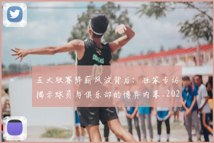 五大联赛降薪风波背后：独家专访揭示球员与俱乐部的博弈内幕_20260611141837