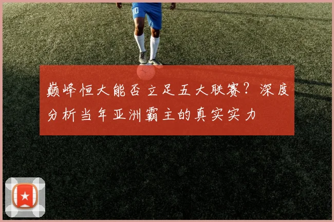 巅峰恒大能否立足五大联赛?深度分析当年亚洲霸主的真实实力