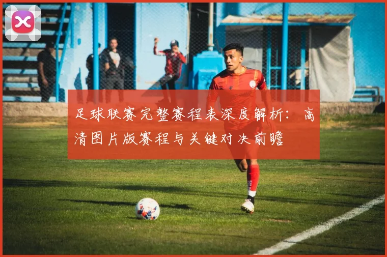 足球联赛完整赛程表深度解析:高清图片版赛程与关键对决前瞻