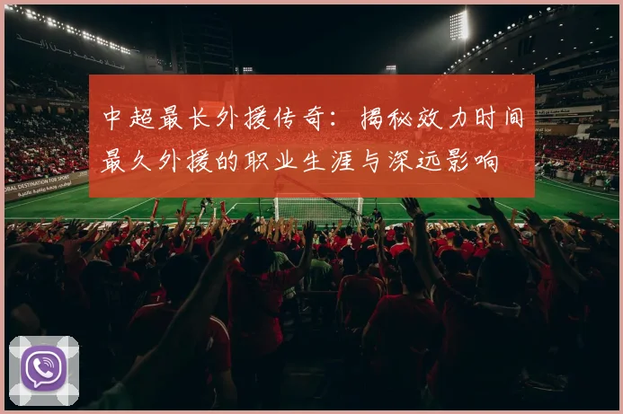 中超最长外援传奇：揭秘效力时间最久外援的职业生涯与深远影响