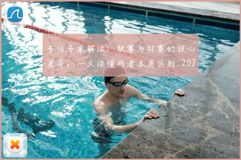 专访专家解读：联赛与杯赛的核心差异，一文读懂两者本质区别_20260608195306